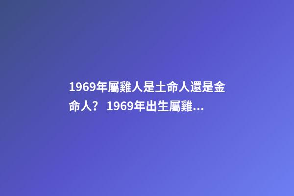 1969年屬雞人是土命人還是金命人？ 1969年出生屬雞的人是什么命